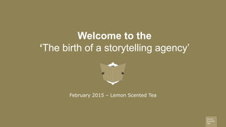 Welcome to the
‘The birth of a storytelling agency’
February 2015 – Lemon Scented Tea
 