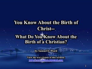You Know About the Birth of
Christ-What Do You Know About the
Birth of a Christian?
by Samuel E. Ward
View the text version of this sermon:
http://www.cbckck.blogspot.com

1

 