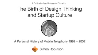 A Personal History of Mobile Telephony 1992 – 2002
A Publication from Holonomics Education
Simon Robinson
The Birth of Design Thinking
and Startup Culture
 