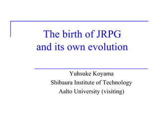 The birth of JRPG
and its own evolution
Yuhsuke Koyama
Shibaura Institute of Technology
Aalto University (visiting)
 