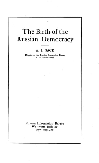 The Birth of the
Russian Democracy
A. J. SACK
Director of ;the Russian Information Bureau
in the United States
Russian Information Bureau
Woolworth Building
New York City
 