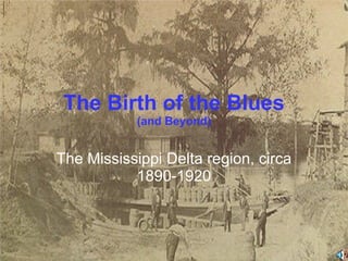 The Birth of the Blues (and Beyond) The Mississippi Delta region, circa 1890-1920 