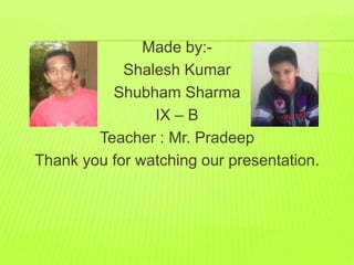 Made by:- 
Shalesh Kumar 
Shubham Sharma 
IX – B 
Teacher : Mr. Pradeep 
Thank you for watching our presentation. 
