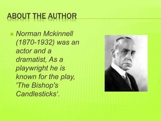 ABOUT THE AUTHOR 
 Norman Mckinnell 
(1870-1932) was an 
actor and a 
dramatist, As a 
playwright he is 
known for the play, 
'The Bishop's 
Candlesticks‘. 
 