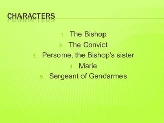 CHARACTERS 
1. The Bishop 
2. The Convict 
3. Persome, the Bishop's sister 
4. Marie 
5. Sergeant of Gendarmes 
 