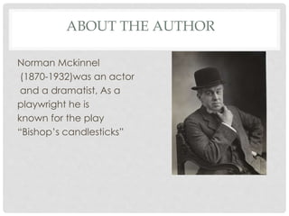 ABOUT THE AUTHOR
Norman Mckinnel
(1870-1932)was an actor
and a dramatist, As a
playwright he is
known for the play
“Bishop’s candlesticks”
 