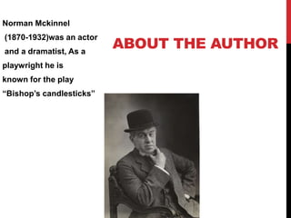 ABOUT THE AUTHOR
Norman Mckinnel
(1870-1932)was an actor
and a dramatist, As a
playwright he is
known for the play
“Bishop’s candlesticks”
 