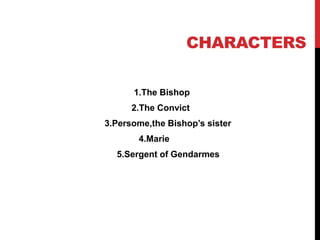 CHARACTERS
1.The Bishop
2.The Convict
3.Persome,the Bishop’s sister
4.Marie
5.Sergent of Gendarmes
 