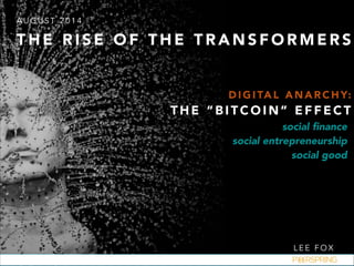 AUGUST 2014 
THE RISE OF THE TRANSFORMERS 
DIGITAL ANARCHY: 
THE “BITCOIN” EFFECT 
social finance 
social entrepreneurship 
social good 
LEE FOX 
 