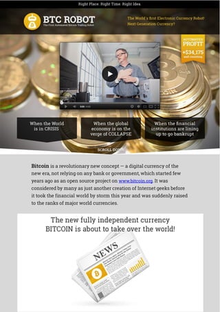 Bitcoin is a revolutionary new concept — a digital currency of the
new era, not relying on any bank or government, which started few
years ago as an open source project on www.bitcoin.org. It was
considered by many as just another creation of Internet geeks before
it took the financial world by storm this year and was suddenly raised
to the ranks of major world currencies.
 