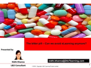 www.24x7learning.com © 2014, Copyright, 24x7 Learning Private Limited.
Presented by Nidhi Khanna
L&D Consultant – 24x7 Learning
The bitter pill – Can we avoid eLearning anymore?
© 2014 , Copyright, 24x7 Learning Private Limited.
1
nidhi.khanna@24x7learning.comNidhi Khanna
L&D Consultant
Presented by
 