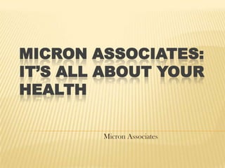 MICRON ASSOCIATES:
IT’S ALL ABOUT YOUR
HEALTH

        Micron Associates
 