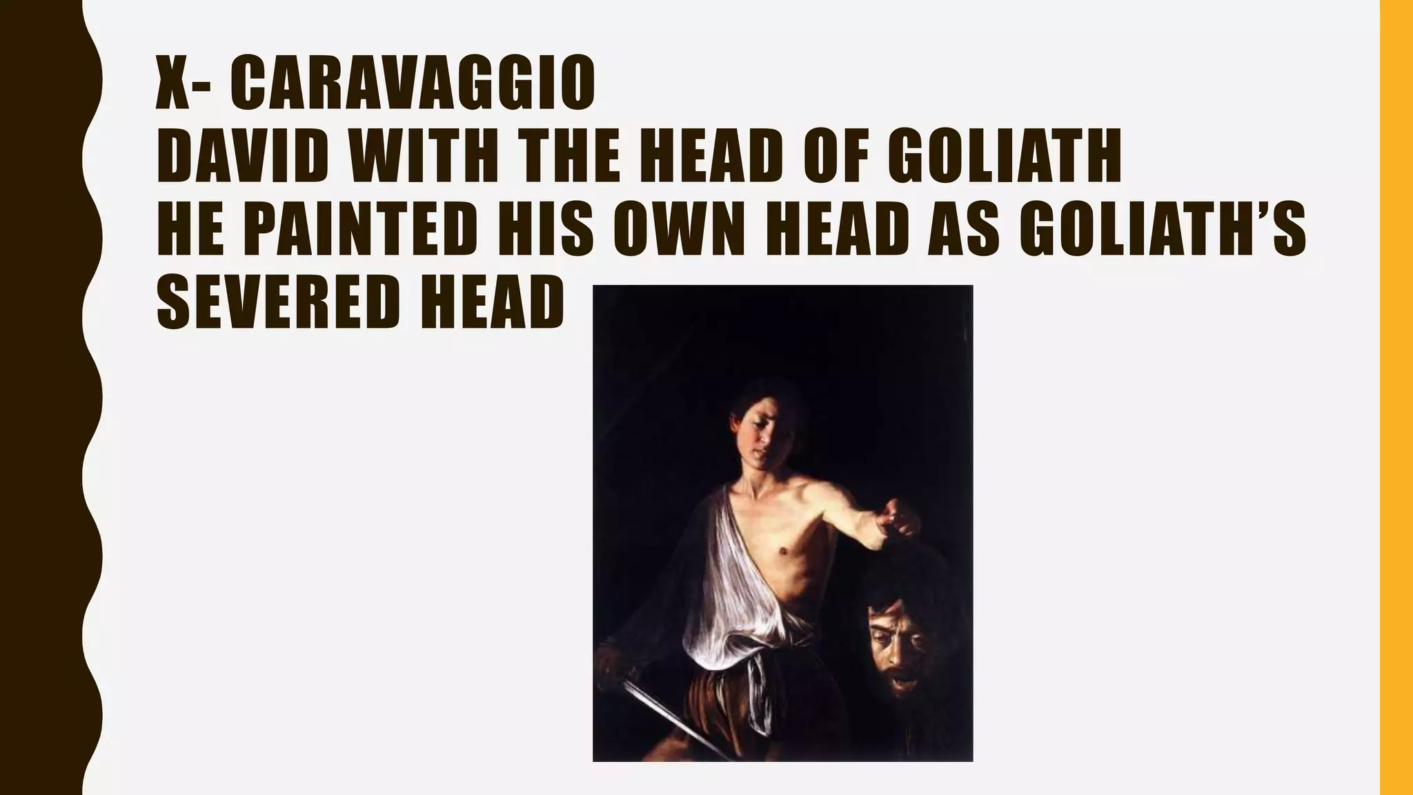 X- CARAVAGGIO
DAVID WITH THE HEAD OF GOLIATH
HE PAINTED HIS OWN HEAD AS GOLIATH’S
SEVERED HEAD
 