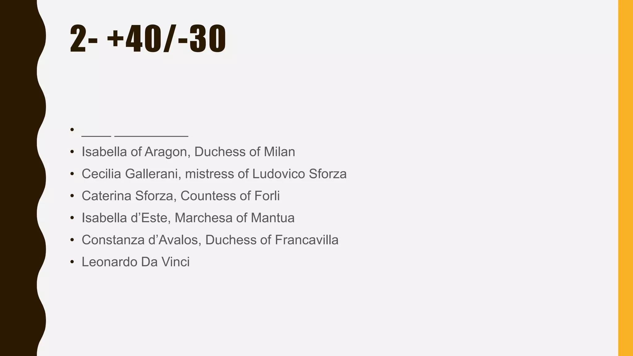 2- +40/-30
• ____ __________
• Isabella of Aragon, Duchess of Milan
• Cecilia Gallerani, mistress of Ludovico Sforza
• Caterina Sforza, Countess of Forli
• Isabella d’Este, Marchesa of Mantua
• Constanza d’Avalos, Duchess of Francavilla
• Leonardo Da Vinci
 