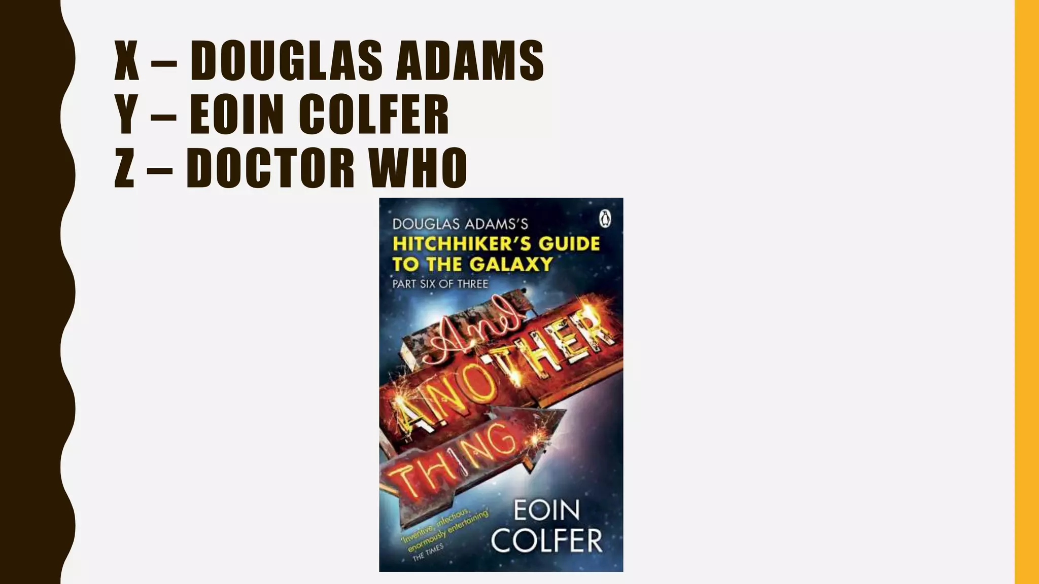X – DOUGLAS ADAMS
Y – EOIN COLFER
Z – DOCTOR WHO
 