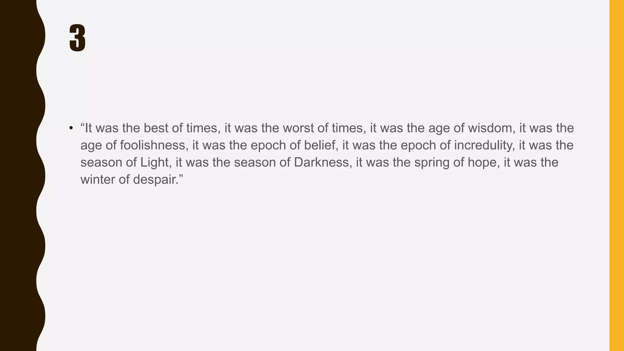 3
• “It was the best of times, it was the worst of times, it was the age of wisdom, it was the
age of foolishness, it was the epoch of belief, it was the epoch of incredulity, it was the
season of Light, it was the season of Darkness, it was the spring of hope, it was the
winter of despair.”
 