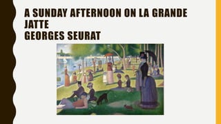 A SUNDAY AFTERNOON ON LA GRANDE
JATTE
GEORGES SEURAT
 