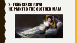 X- FRANCISCO GOYA
HE PAINTED THE CLOTHED MAJA
 