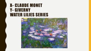 X- CLAUDE MONET
Y- GIVERNY
WATER LILIES SERIES
 