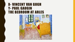X- VINCENT VAN GOGH
Y- PAUL GAUGIN
THE BEDROOM AT ARLES
 