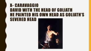 X- CARAVAGGIO
DAVID WITH THE HEAD OF GOLIATH
HE PAINTED HIS OWN HEAD AS GOLIATH’S
SEVERED HEAD
 