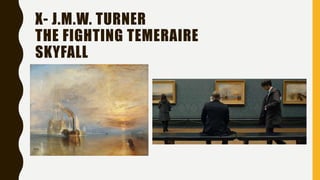 X- J.M.W. TURNER
THE FIGHTING TEMERAIRE
SKYFALL
 