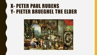 X- PETER PAUL RUBENS
Y- PIETER BRUEGHEL THE ELDER
 