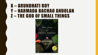 X – ARUNDHATI ROY
Y – NARMADA BACHAO ANDOLAN
Z – THE GOD OF SMALL THINGS
 