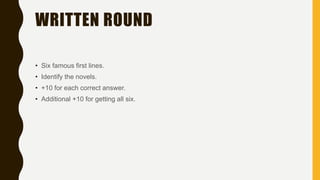 WRITTEN ROUND
• Six famous first lines.
• Identify the novels.
• +10 for each correct answer.
• Additional +10 for getting all six.
 