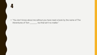 4
• “You don’t know about me without you have read a book by the name of The
Adventures of Tom ______, but that ain’t no matter.”
 