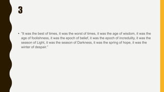 3
• “It was the best of times, it was the worst of times, it was the age of wisdom, it was the
age of foolishness, it was the epoch of belief, it was the epoch of incredulity, it was the
season of Light, it was the season of Darkness, it was the spring of hope, it was the
winter of despair.”
 