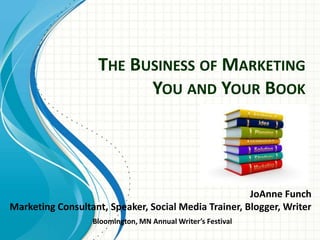 THE BUSINESS OF MARKETING
YOU AND YOUR BOOK
JoAnne Funch
Marketing Consultant, Speaker, Social Media Trainer, Blogger, Writer
Bloomington, MN Annual Writer’s Festival
 