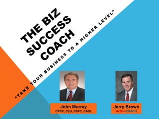 The Biz Success COach “Take Your Business TO a Higher level” John Murray CFP®, CLU, ChFC, CASL  Jerry BrownActionCOACH 