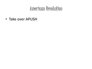 American Revolution
• Take over APUSH
 