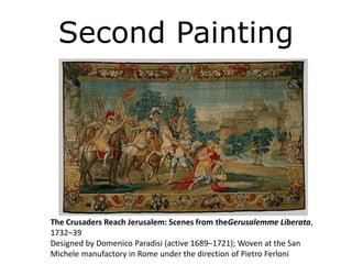 Second Painting
The Crusaders Reach Jerusalem: Scenes from theGerusalemme Liberata,
1732–39
Designed by Domenico Paradisi (active 1689–1721); Woven at the San
Michele manufactory in Rome under the direction of Pietro Ferloni
 