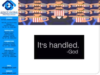 CHENNAI
3rd Floor, ‘Creative Enclave’,
148-150, Luz Church Road,
Mylapore,
Chennai - 600 004.
Tel: +91 - 44 - 2498 4821
BANGALORE
Suite 920, Level 9,
Raheja Towers,
26-27, M G Road,
Bangalore - 560 001.
Tel: +91 - 80 - 6546 2400
COIMBATORE
#1533, Trichy Road,
Coimbatore – 641018.
Tel: +91 - 422 - 6552921
HYDERABAD
Suite 132 & 133,
Level 1, Midtown,
Road No 1, Banjara Hills,
Hyderabad - 500034.
Tel: +91 - 40 - 6050 6009
EMAIL
info@altacit.com
WEBSITE
www.altacit.com
 