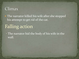  The narrator killed his wife after she stopped
his attempt to get rid of the cat.
Falling action
• The narrator hid the body of his wife in the
wall.
 