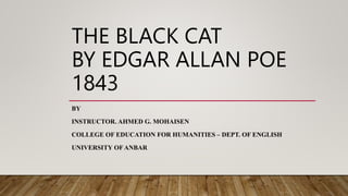THE BLACK CAT
BY EDGAR ALLAN POE
1843
BY
INSTRUCTOR. AHMED G. MOHAISEN
COLLEGE OF EDUCATION FOR HUMANITIES – DEPT. OF ENGLISH
UNIVERSITY OFANBAR
 