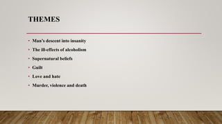 THEMES
• Man’s descent into insanity
• The ill-effects of alcoholism
• Supernatural beliefs
• Guilt
• Love and hate
• Murder, violence and death
 