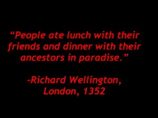 “ People ate lunch with their friends and dinner with their ancestors in paradise.” -Richard Wellington, London, 1352 
