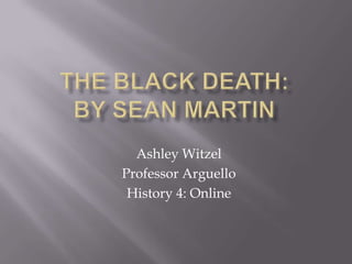 The Black Death: By Sean Martin  Ashley Witzel Professor Arguello History 4: Online  