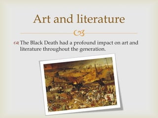 Art and literature
              
 The Black Death had a profound impact on art and
  literature throughout the generation.
 