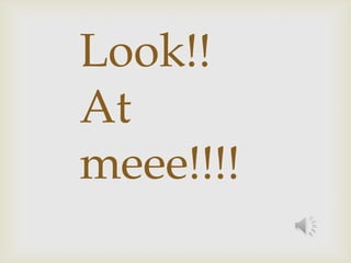 Look!!
At
meee!!!!
 