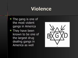 Violence The gang is one of the most violent gangs in America They have been known to be one of the largest drug dealing gangs in America as well 