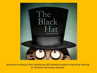 Descriptive writing by Team Stephenson [6S] Whetley Academy, inspired by listening
to The Black Hat by Maia Walczak.
 