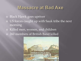   Black Hawk goes upriver
   US forces caught up with Sauk tribe the next
    morning
   Killed men, women, and children
   260 members of British Band killed
 