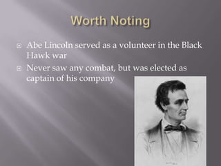    Abe Lincoln served as a volunteer in the Black
    Hawk war
   Never saw any combat, but was elected as
    captain of his company
 