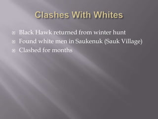    Black Hawk returned from winter hunt
   Found white men in Saukenuk (Sauk Village)
   Clashed for months
 