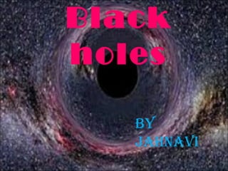 Black
holes
By
JAHNAVI
 