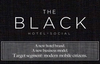 H O T E L * S O C I A L
B L A C K
T H E
A new hotel brand.
A new business model.
Target segment: modern mobile citizens.
 